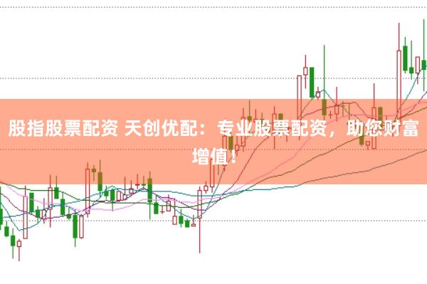 股指股票配资 天创优配：专业股票配资，助您财富增值！