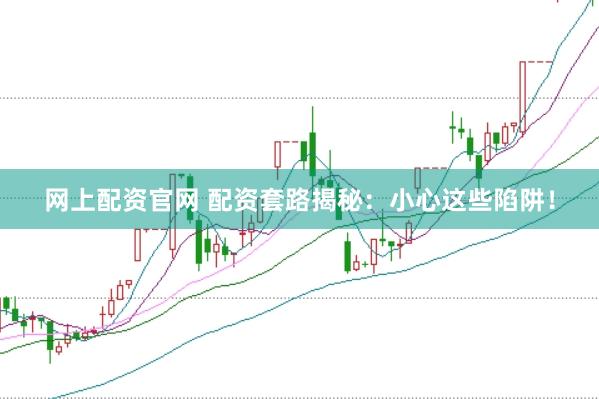 网上配资官网 配资套路揭秘：小心这些陷阱！