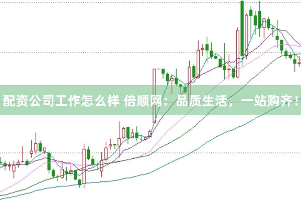 配资公司工作怎么样 倍顺网：品质生活，一站购齐！