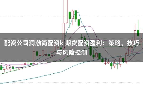 配资公司洞渤简配资k 期货配资盈利：策略、技巧与风险控制