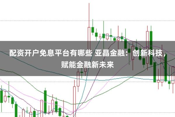 配资开户免息平台有哪些 亚晶金融：创新科技，赋能金融新未来