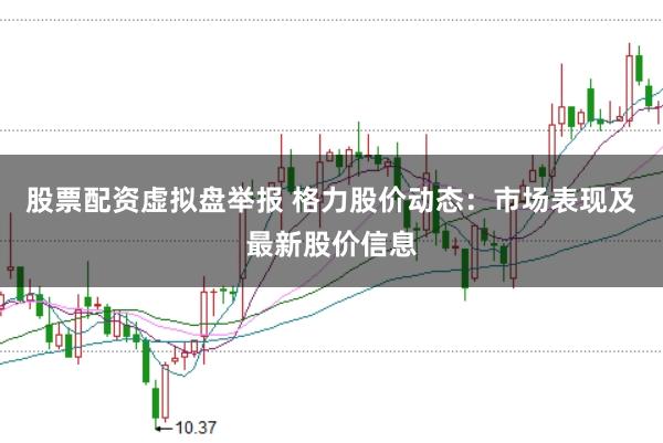 股票配资虚拟盘举报 格力股价动态：市场表现及最新股价信息