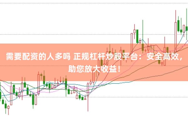 需要配资的人多吗 正规杠杆炒股平台：安全高效，助您放大收益！