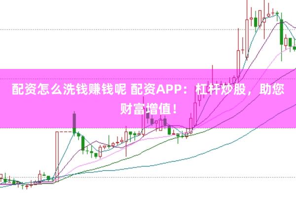 配资怎么洗钱赚钱呢 配资APP：杠杆炒股，助您财富增值！