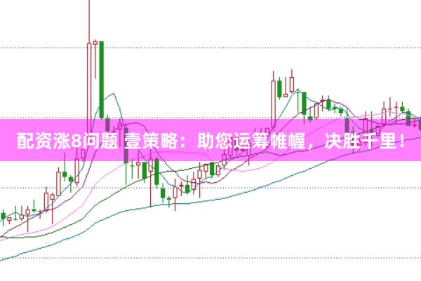 配资涨8问题 壹策略：助您运筹帷幄，决胜千里！