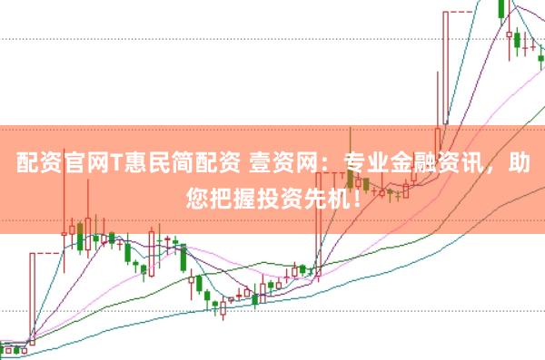 配资官网T惠民简配资 壹资网：专业金融资讯，助您把握投资先机！