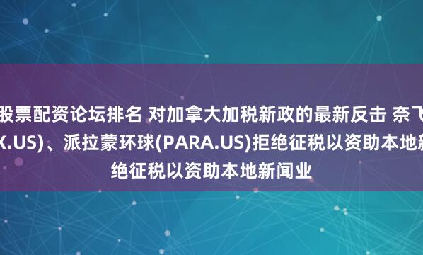 股票配资论坛排名 对加拿大加税新政的最新反击 奈飞(NFLX.US)、派拉蒙环球(PARA.US)拒绝征税以资助本地新闻业