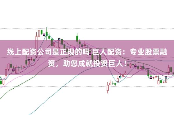 线上配资公司是正规的吗 巨人配资：专业股票融资，助您成就投资巨人！