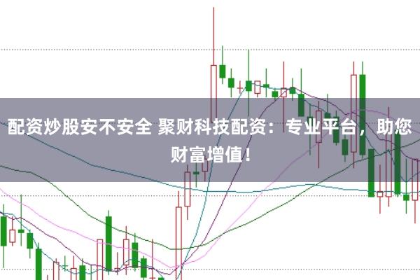 配资炒股安不安全 聚财科技配资：专业平台，助您财富增值！