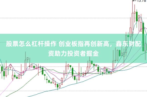 股票怎么杠杆操作 创业板指再创新高，鑫东财配资助力投资者掘金