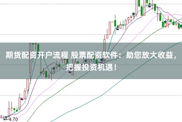 期货配资开户流程 股票配资软件：助您放大收益，把握投资机遇！