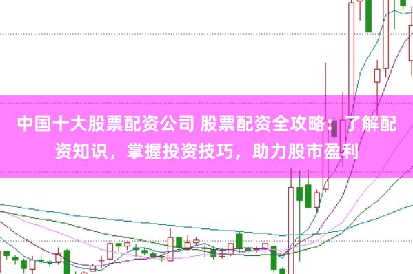中国十大股票配资公司 股票配资全攻略：了解配资知识，掌握投资技巧，助力股市盈利