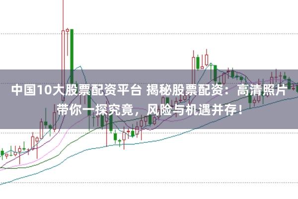 中国10大股票配资平台 揭秘股票配资：高清照片带你一探究竟，风险与机遇并存！