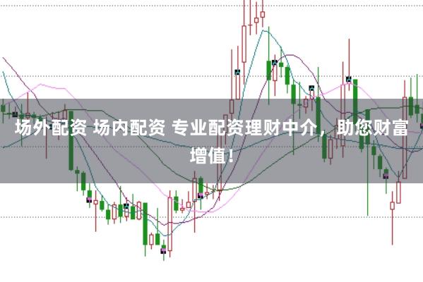 场外配资 场内配资 专业配资理财中介，助您财富增值！