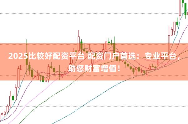 2025比较好配资平台 配资门户首选：专业平台，助您财富增值！