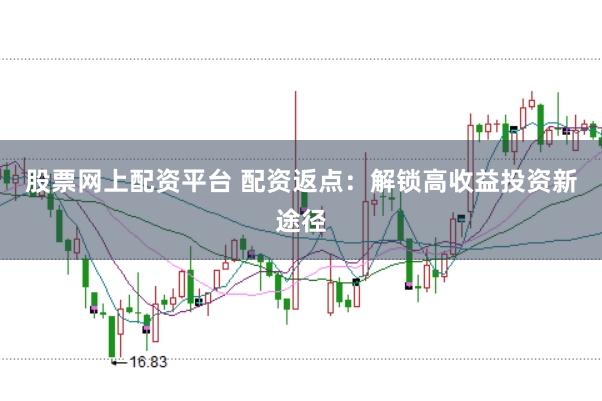 股票网上配资平台 配资返点：解锁高收益投资新途径