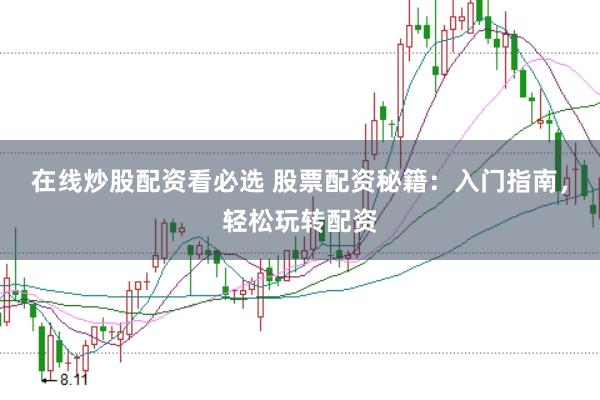 在线炒股配资看必选 股票配资秘籍：入门指南，轻松玩转配资
