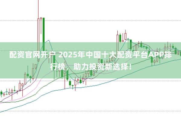 配资官网开户 2025年中国十大配资平台APP排行榜，助力投资新选择！