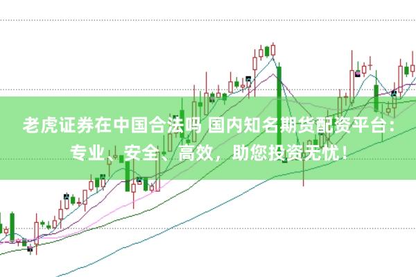 老虎证券在中国合法吗 国内知名期货配资平台：专业、安全、高效，助您投资无忧！