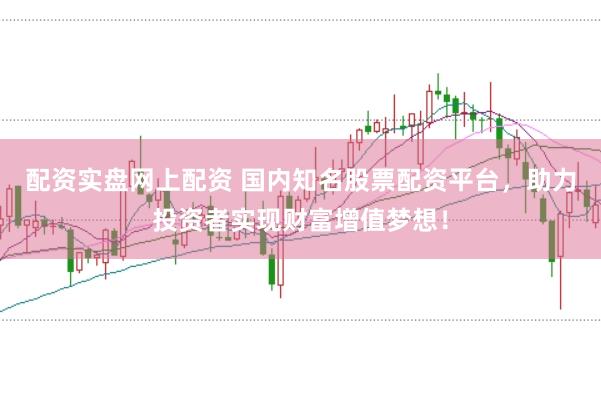 配资实盘网上配资 国内知名股票配资平台，助力投资者实现财富增值梦想！
