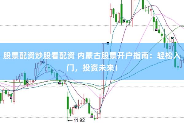 股票配资炒股看配资 内蒙古股票开户指南：轻松入门，投资未来！