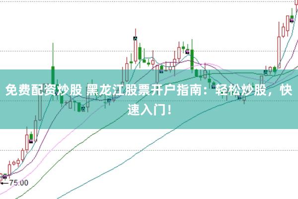 免费配资炒股 黑龙江股票开户指南：轻松炒股，快速入门！
