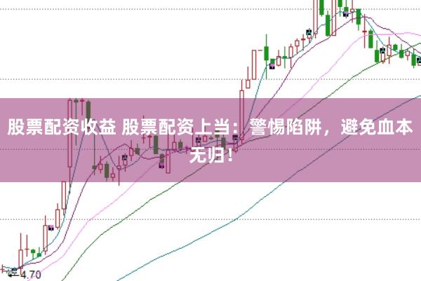 股票配资收益 股票配资上当：警惕陷阱，避免血本无归！