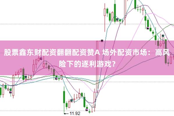 股票鑫东财配资翻翻配资赞A 场外配资市场：高风险下的逐利游戏？