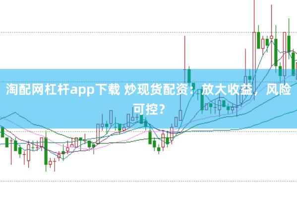 淘配网杠杆app下载 炒现货配资：放大收益，风险可控？