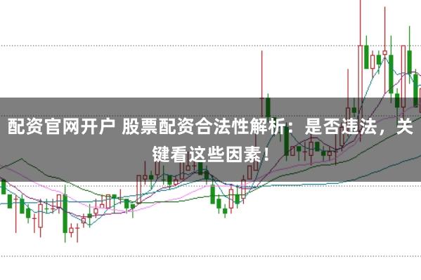 配资官网开户 股票配资合法性解析：是否违法，关键看这些因素！