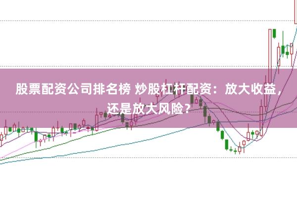 股票配资公司排名榜 炒股杠杆配资：放大收益，还是放大风险？