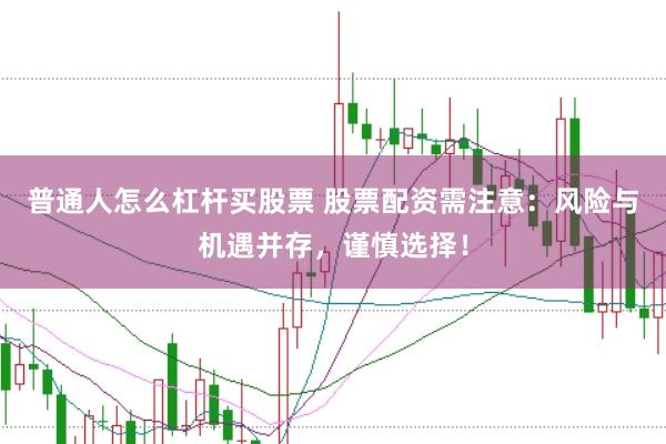普通人怎么杠杆买股票 股票配资需注意：风险与机遇并存，谨慎选择！