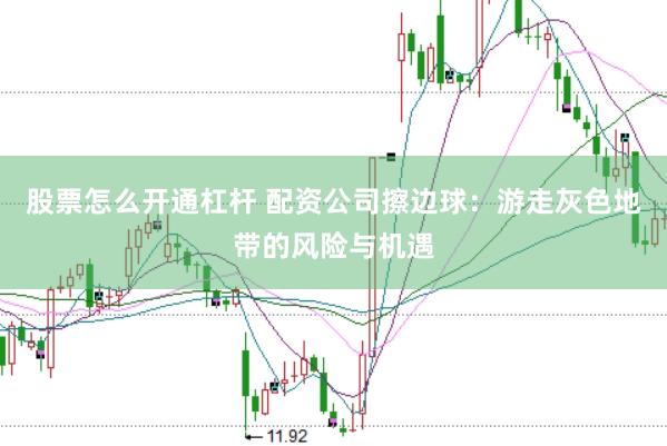 股票怎么开通杠杆 配资公司擦边球：游走灰色地带的风险与机遇