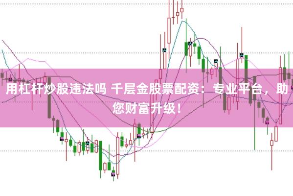 用杠杆炒股违法吗 千层金股票配资：专业平台，助您财富升级！
