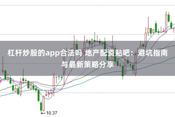 杠杆炒股的app合法吗 地产配资贴吧：避坑指南与最新策略分享