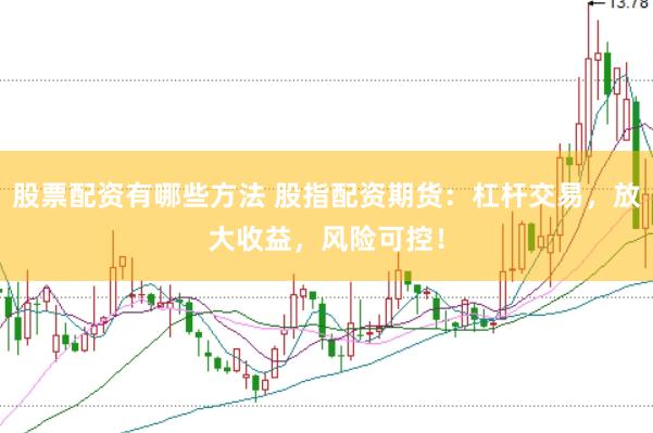 股票配资有哪些方法 股指配资期货：杠杆交易，放大收益，风险可控！