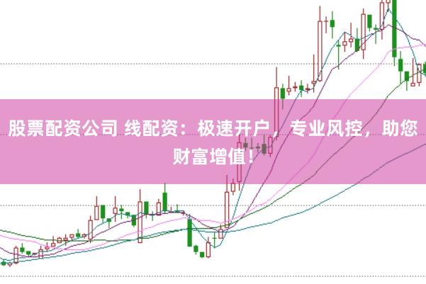 股票配资公司 线配资：极速开户，专业风控，助您财富增值！