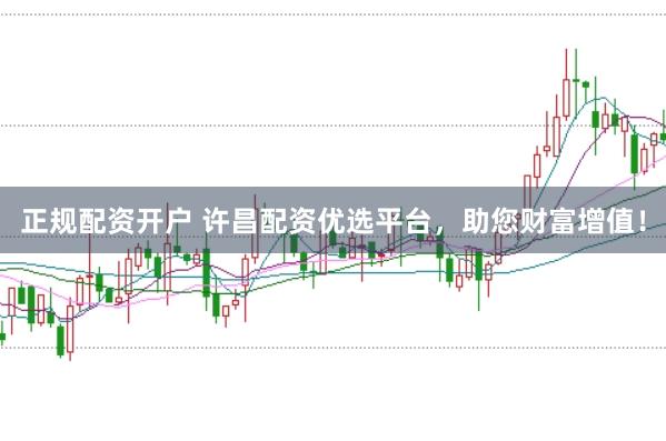 正规配资开户 许昌配资优选平台，助您财富增值！
