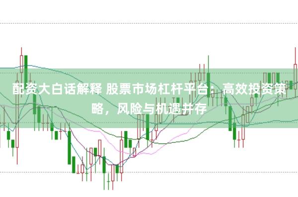配资大白话解释 股票市场杠杆平台：高效投资策略，风险与机遇并存