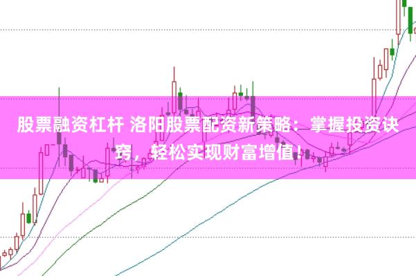 股票融资杠杆 洛阳股票配资新策略：掌握投资诀窍，轻松实现财富增值！