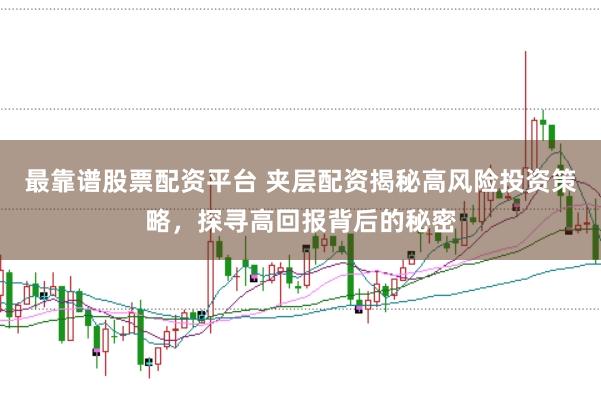 最靠谱股票配资平台 夹层配资揭秘高风险投资策略，探寻高回报背后的秘密