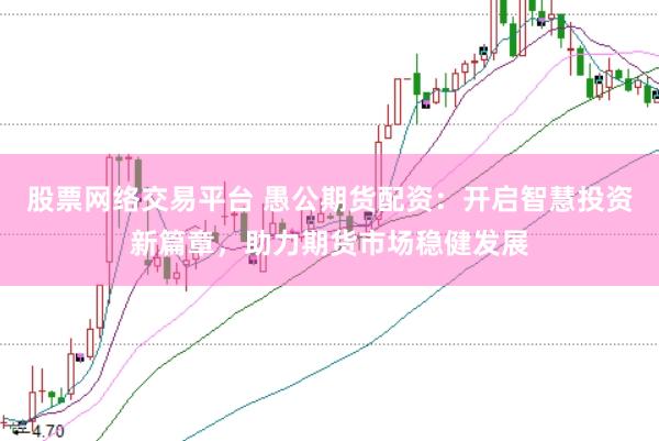 股票网络交易平台 愚公期货配资：开启智慧投资新篇章，助力期货市场稳健发展