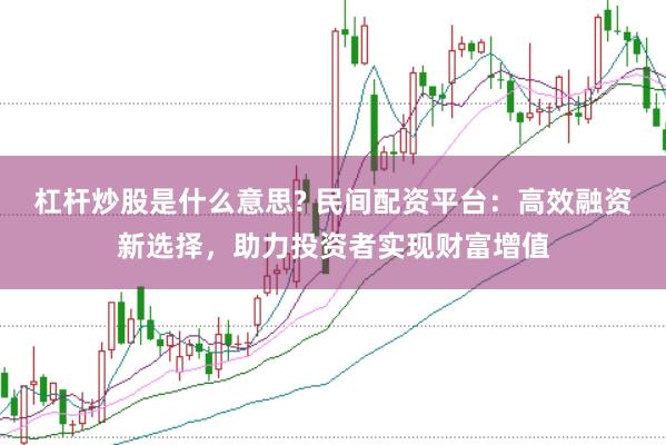 杠杆炒股是什么意思? 民间配资平台：高效融资新选择，助力投资者实现财富增值