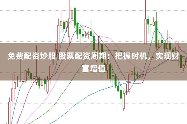 免费配资炒股 股票配资周期：把握时机，实现财富增值