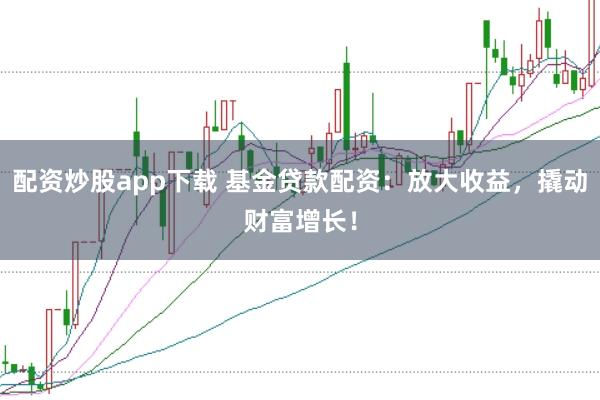 配资炒股app下载 基金贷款配资：放大收益，撬动财富增长！