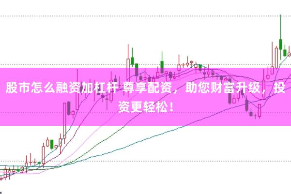 股市怎么融资加杠杆 尊享配资，助您财富升级，投资更轻松！