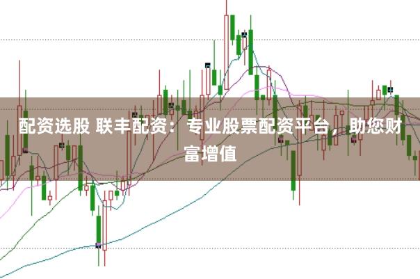 配资选股 联丰配资：专业股票配资平台，助您财富增值