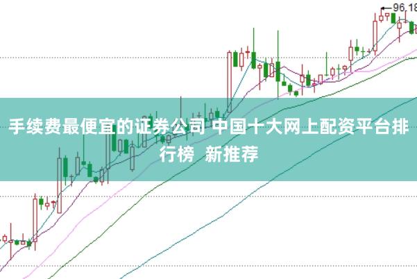 手续费最便宜的证券公司 中国十大网上配资平台排行榜  新推荐