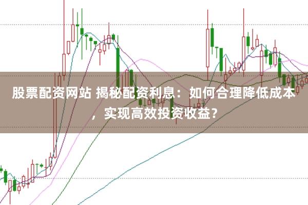 股票配资网站 揭秘配资利息：如何合理降低成本，实现高效投资收益？