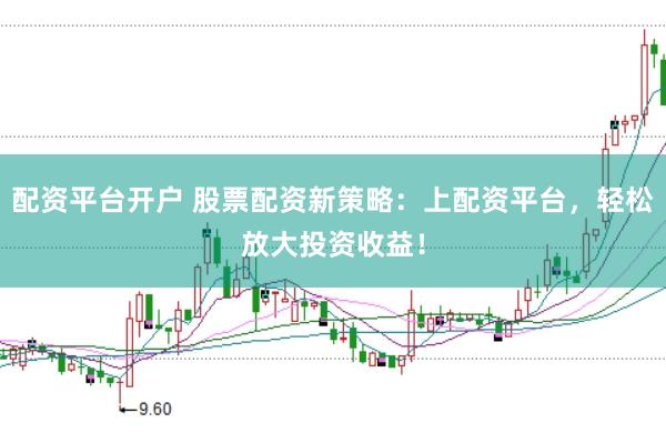配资平台开户 股票配资新策略：上配资平台，轻松放大投资收益！